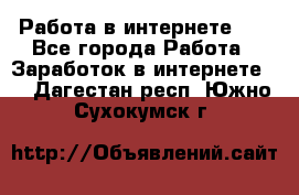   Работа в интернете!!! - Все города Работа » Заработок в интернете   . Дагестан респ.,Южно-Сухокумск г.